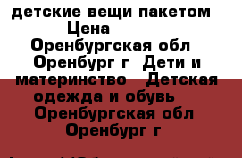 детские вещи пакетом  › Цена ­ 1 000 - Оренбургская обл., Оренбург г. Дети и материнство » Детская одежда и обувь   . Оренбургская обл.,Оренбург г.